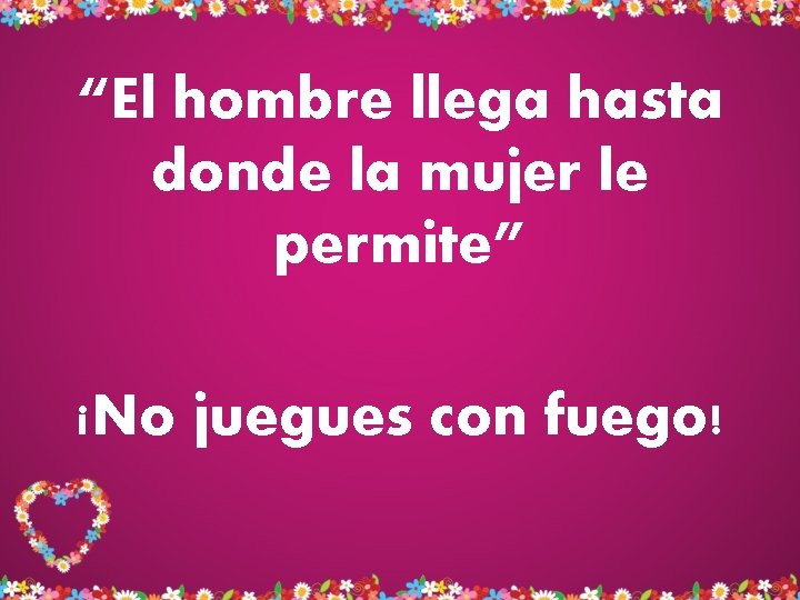 “El hombre llega hasta donde la mujer le permite” ¡No juegues con fuego! “El hombre llega hasta donde la mujer le permite” ¡No juegues con fuego!