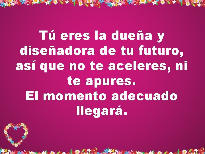 Tú eres la dueña y diseñadora de tu futuro, así que no te aceleres, Tú eres la dueña y diseñadora de tu futuro, así que no te aceleres,