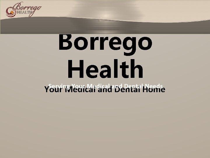 Borrego Health Serving Your Medical and Dental Needs Your Medical and Dental Home 