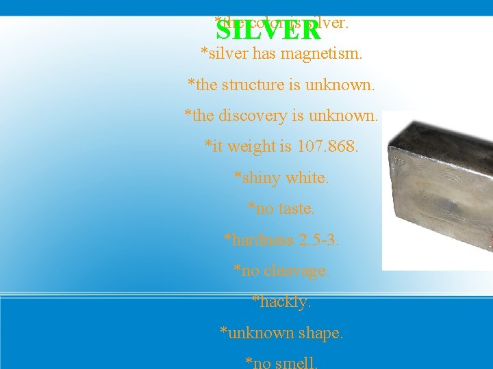 *the color is silver. SILVER *silver has magnetism. *the structure is unknown. *the discovery