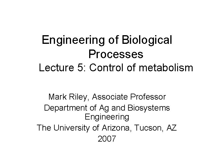 Engineering of Biological Processes Lecture 5: Control of metabolism Mark Riley, Associate Professor Department