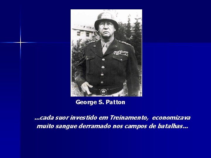 George S. Patton . . . cada suor investido em Treinamento, economizava muito sangue