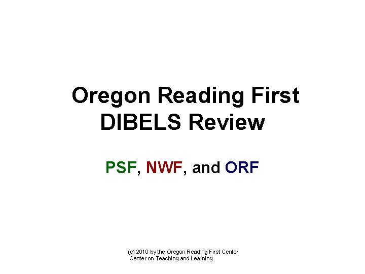 Oregon Reading First DIBELS Review PSF, NWF, and ORF (c) 2010 by the Oregon