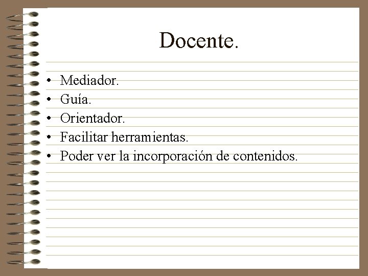 Docente. • • • Mediador. Guía. Orientador. Facilitar herramientas. Poder ver la incorporación de