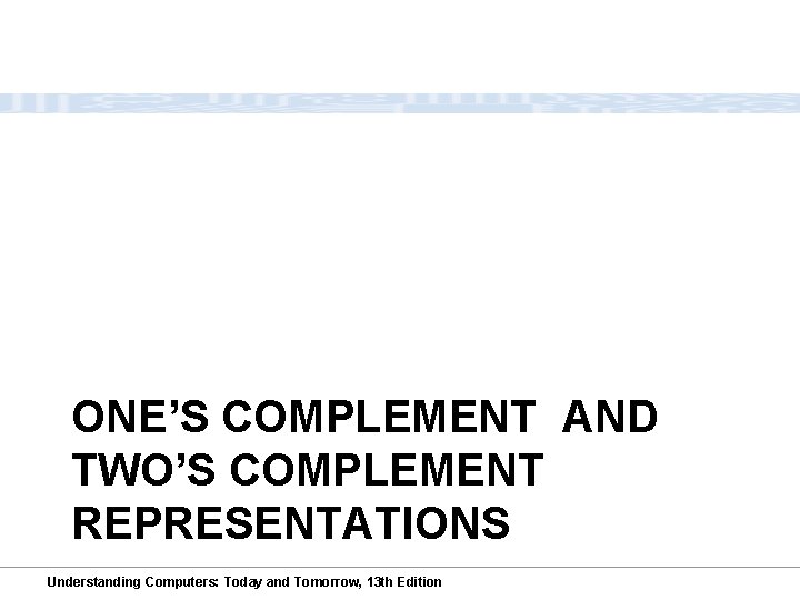 ONE’S COMPLEMENT AND TWO’S COMPLEMENT REPRESENTATIONS Understanding Computers: Today and Tomorrow, 13 th Edition