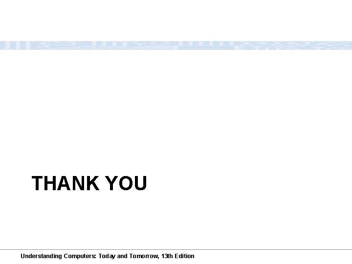 THANK YOU Understanding Computers: Today and Tomorrow, 13 th Edition 