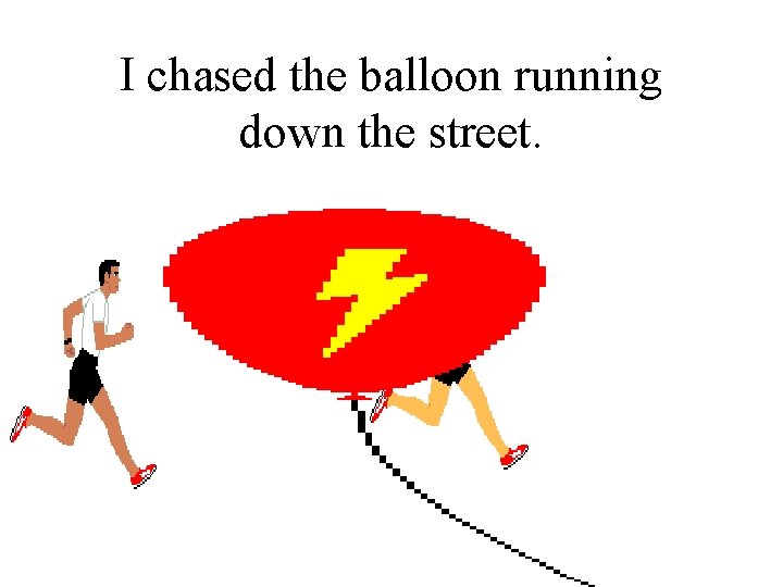 I chased the balloon running down the street. 