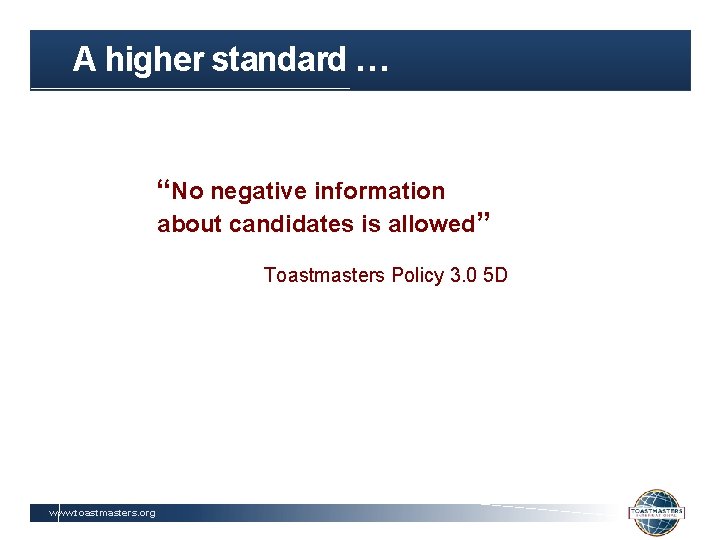 A higher standard … “No negative information about candidates is allowed” Toastmasters Policy 3.