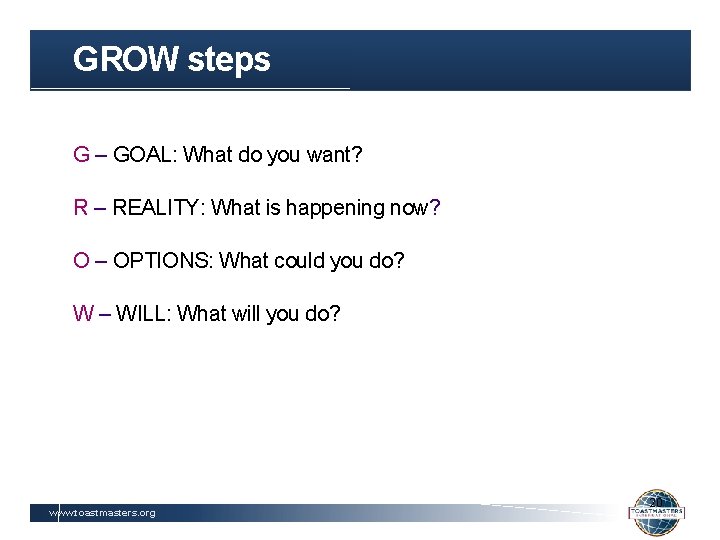 GROW steps G – GOAL: What do you want? R – REALITY: What is