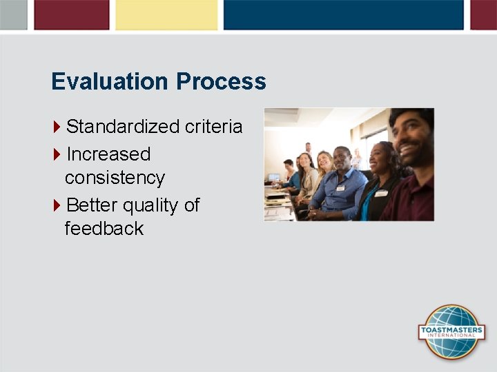 Evaluation Process 4 Standardized criteria 4 Increased consistency 4 Better quality of feedback 
