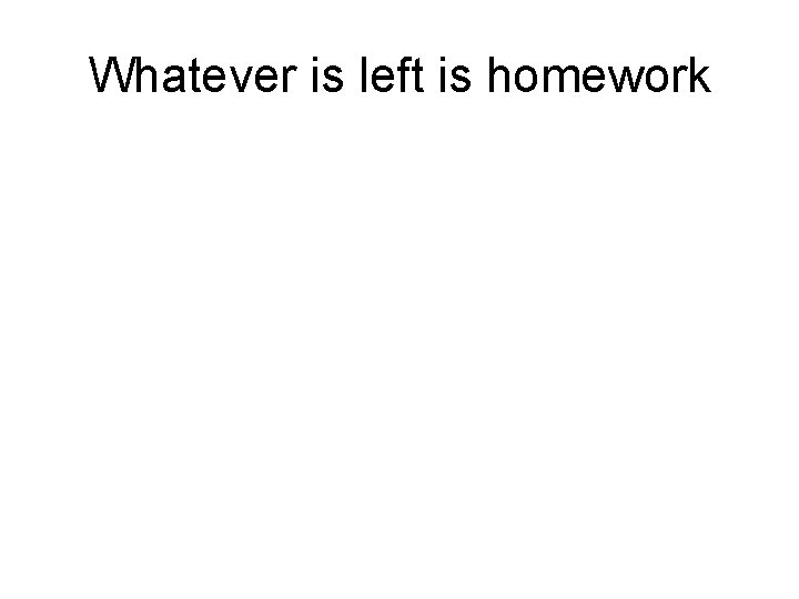 Whatever is left is homework 