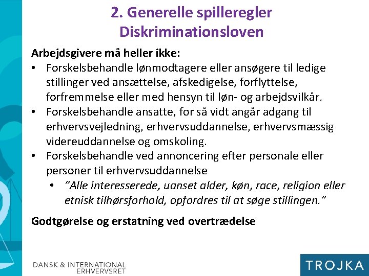 2. Generelle spilleregler Diskriminationsloven Arbejdsgivere må heller ikke: • Forskelsbehandle lønmodtagere eller ansøgere til 2. Generelle spilleregler Diskriminationsloven Arbejdsgivere må heller ikke: • Forskelsbehandle lønmodtagere eller ansøgere til