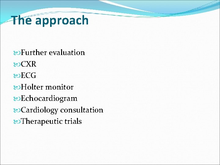 The approach Further evaluation CXR ECG Holter monitor Echocardiogram Cardiology consultation Therapeutic trials 