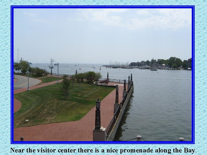 Near the visitor center there is a nice promenade along the Bay. 