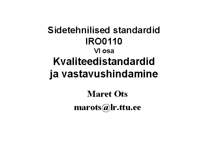 Sidetehnilised standardid IRO 0110 VI osa Kvaliteedistandardid ja vastavushindamine Maret Ots marots@lr. ttu. ee