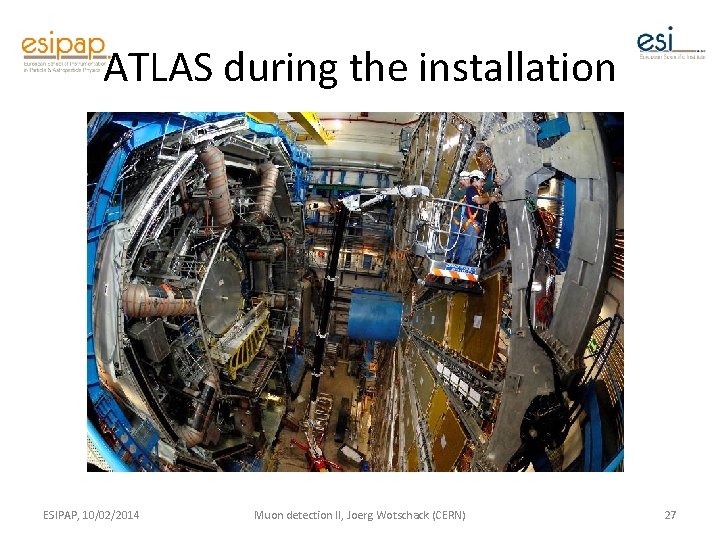 ATLAS during the installation ESIPAP, 10/02/2014 Muon detection II, Joerg Wotschack (CERN) 27 