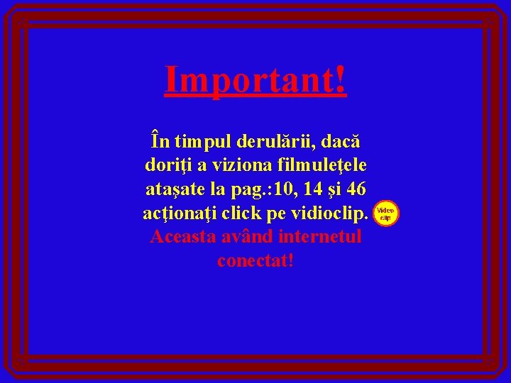 Important! În timpul derulării, dacă doriţi a viziona filmuleţele ataşate la pag. : 10,