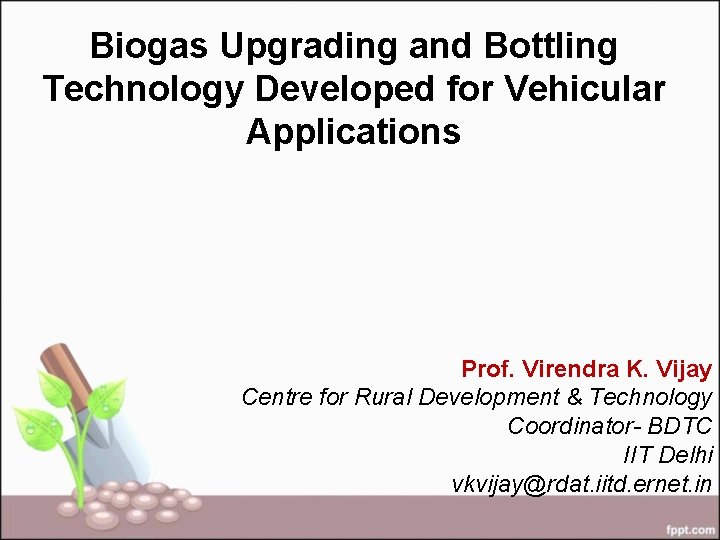 Biogas Upgrading and Bottling Technology Developed for Vehicular Applications Prof. Virendra K. Vijay Centre