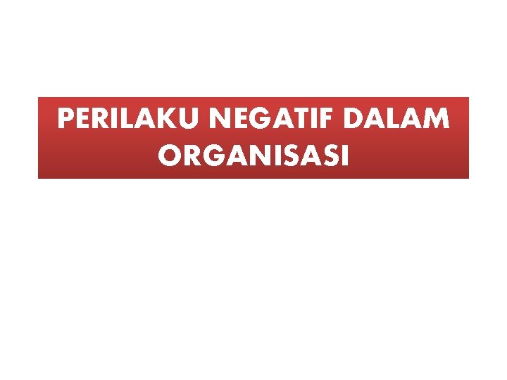 PERILAKU NEGATIF DALAM ORGANISASI PERILAKU NEGATIF DALAM ORGANISASI