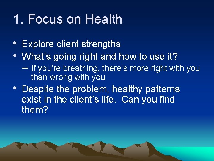 1. Focus on Health • Explore client strengths • What’s going right and how