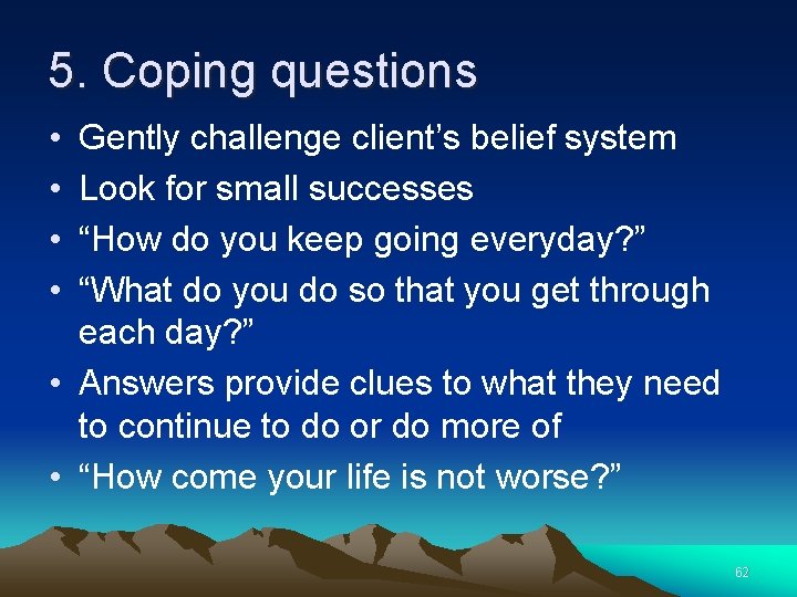 5. Coping questions • • Gently challenge client’s belief system Look for small successes