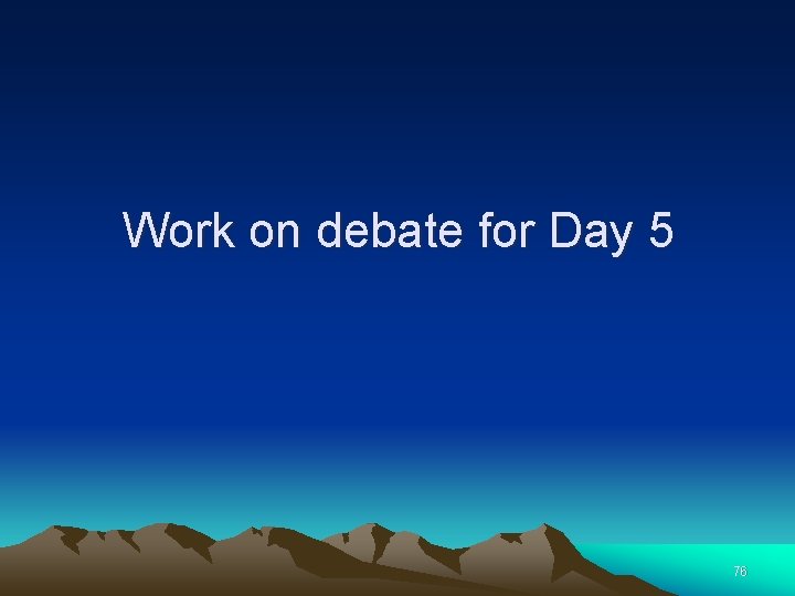 Work on debate for Day 5 76 