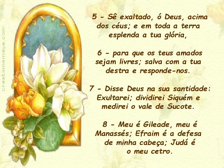 5 - Sê exaltado, ó Deus, acima dos céus; e em toda a terra