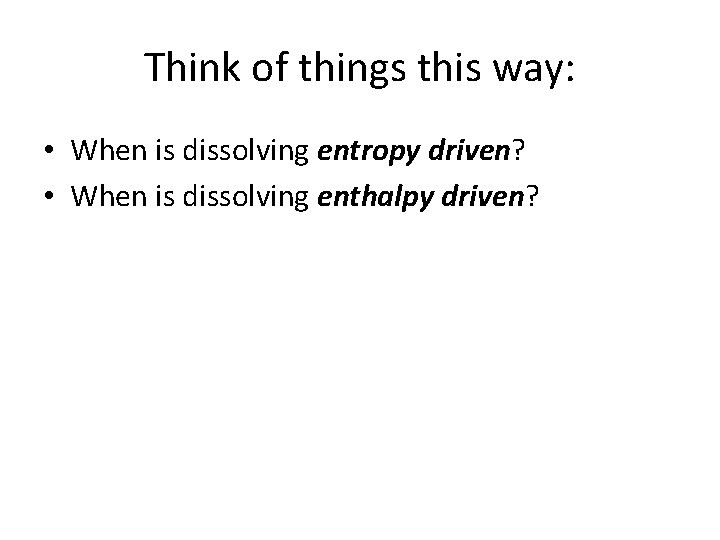 Think of things this way: • When is dissolving entropy driven? • When is Think of things this way: • When is dissolving entropy driven? • When is