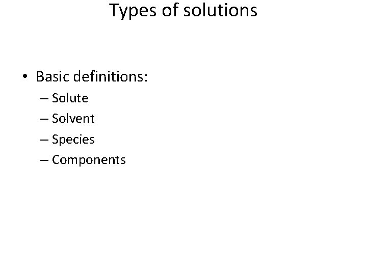 Types of solutions • Basic definitions: – Solute – Solvent – Species – Components Types of solutions • Basic definitions: – Solute – Solvent – Species – Components