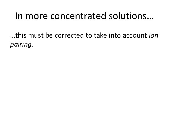 In more concentrated solutions… …this must be corrected to take into account ion pairing. In more concentrated solutions… …this must be corrected to take into account ion pairing.