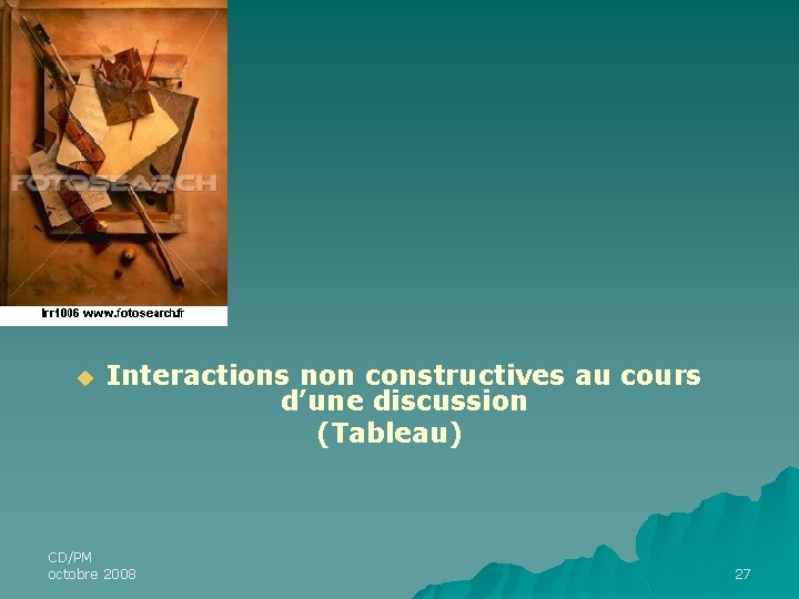 u Interactions non constructives au cours d’une discussion (Tableau) CD/PM octobre 2008 27 u Interactions non constructives au cours d’une discussion (Tableau) CD/PM octobre 2008 27