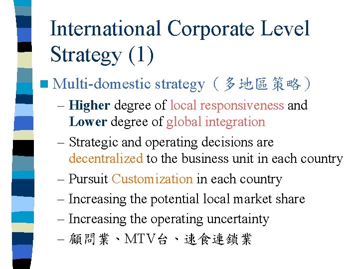 International Corporate Level Strategy (1) n Multi-domestic strategy（多地區策略） – Higher degree of local responsiveness