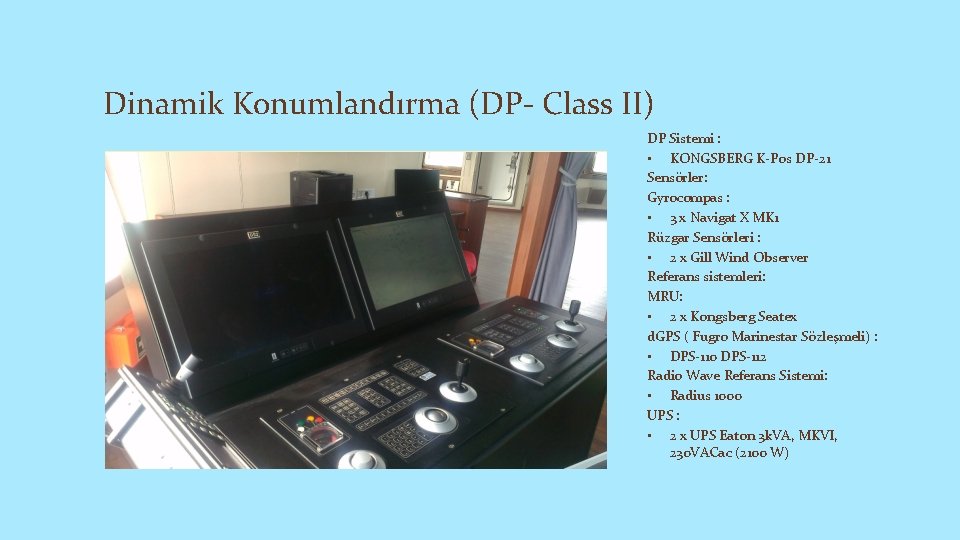 Dinamik Konumlandırma (DP- Class II) DP Sistemi : • KONGSBERG K-Pos DP-21 Sensörler: Gyrocompas