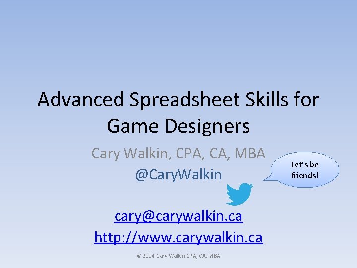 Advanced Spreadsheet Skills for Game Designers Cary Walkin, CPA, CA, MBA @Cary. Walkin cary@carywalkin.