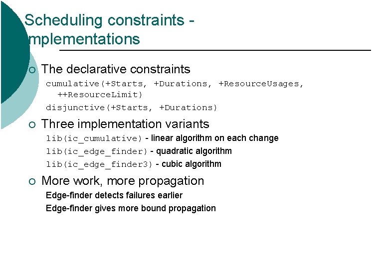 Scheduling constraints implementations ¡ The declarative constraints cumulative(+Starts, +Durations, +Resource. Usages, ++Resource. Limit) disjunctive(+Starts, Scheduling constraints implementations ¡ The declarative constraints cumulative(+Starts, +Durations, +Resource. Usages, ++Resource. Limit) disjunctive(+Starts,