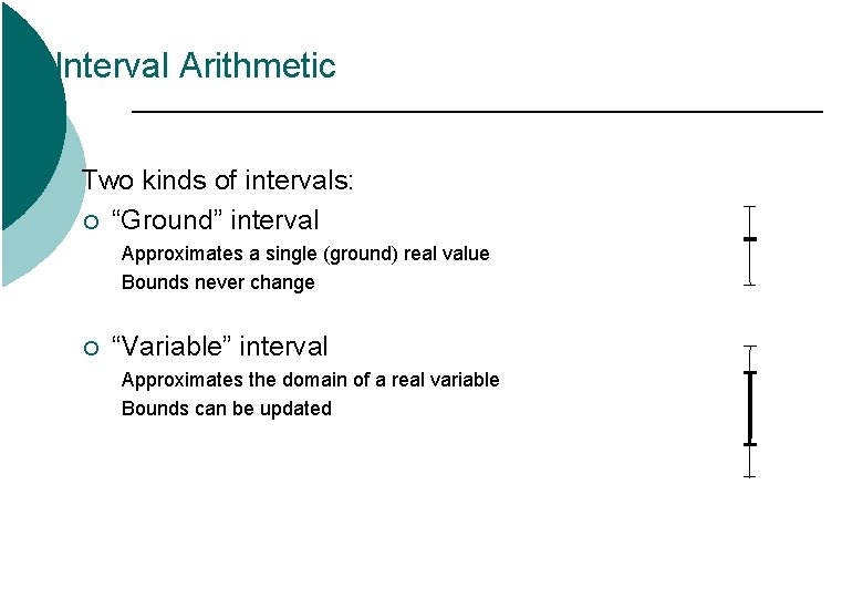 Interval Arithmetic Two kinds of intervals: ¡ “Ground” interval Approximates a single (ground) real Interval Arithmetic Two kinds of intervals: ¡ “Ground” interval Approximates a single (ground) real