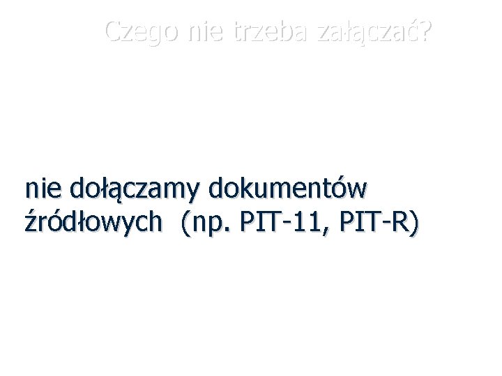 Czego nie trzeba załączać? nie dołączamy dokumentów źródłowych (np. PIT-11, PIT-R) 13 