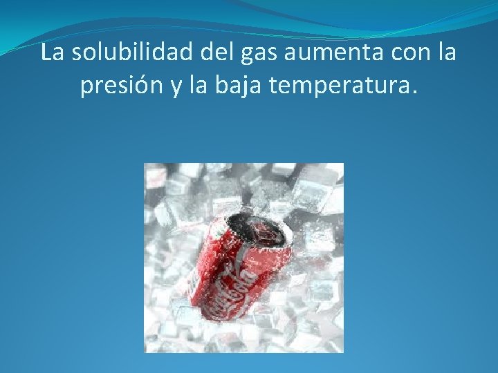 La solubilidad del gas aumenta con la presión y la baja temperatura. 