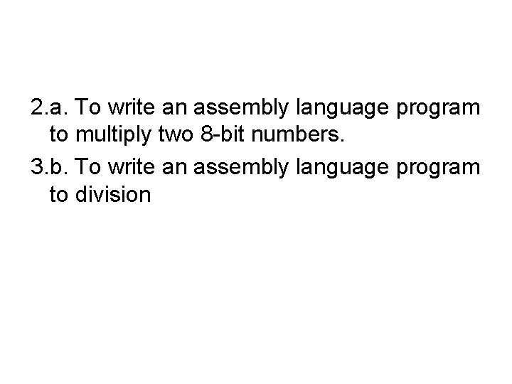 2. a. To write an assembly language program to multiply two 8 -bit numbers.