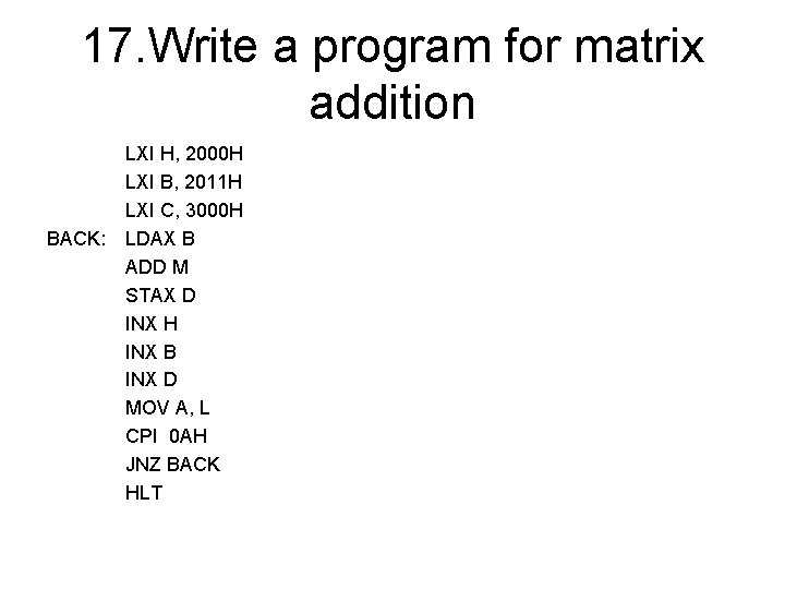17. Write a program for matrix addition BACK: LXI H, 2000 H LXI B,