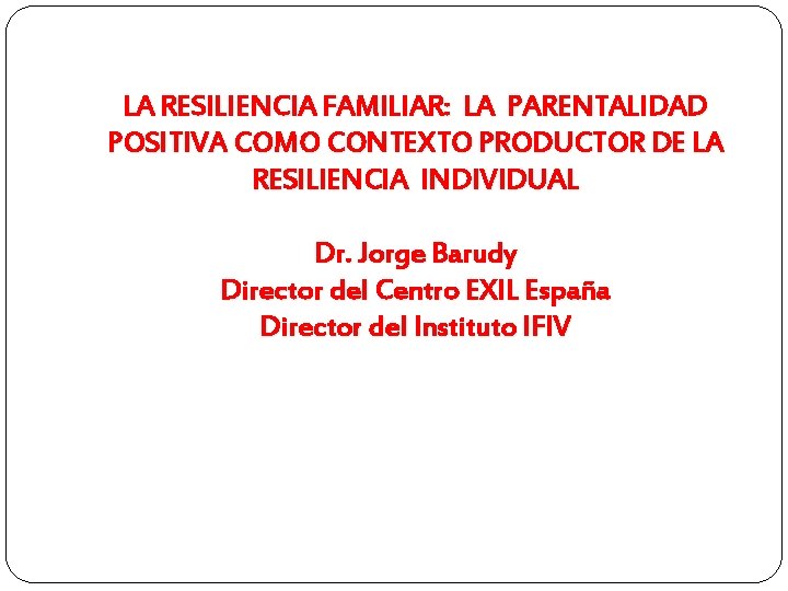 LA RESILIENCIA FAMILIAR: LA PARENTALIDAD POSITIVA COMO CONTEXTO PRODUCTOR DE LA RESILIENCIA INDIVIDUAL Dr.