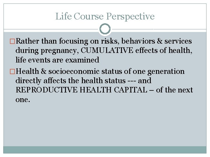 Life Course Perspective �Rather than focusing on risks, behaviors & services during pregnancy, CUMULATIVE