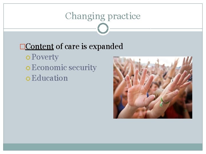 Changing practice �Content of care is expanded Poverty Economic security Education 