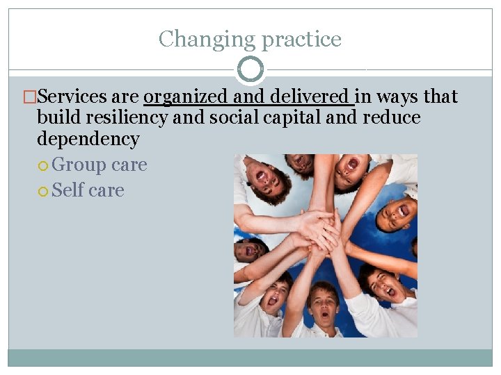 Changing practice �Services are organized and delivered in ways that build resiliency and social