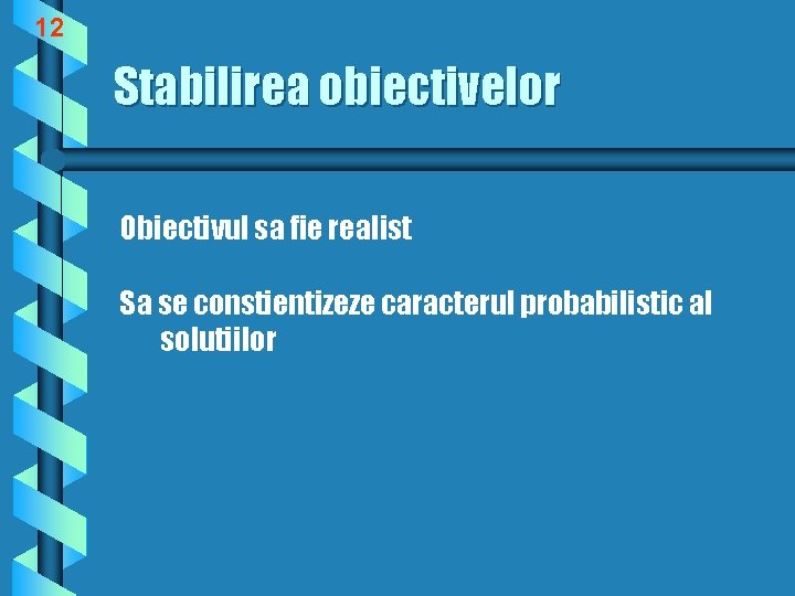 12 Stabilirea obiectivelor Obiectivul sa fie realist Sa se constientizeze caracterul probabilistic al solutiilor
