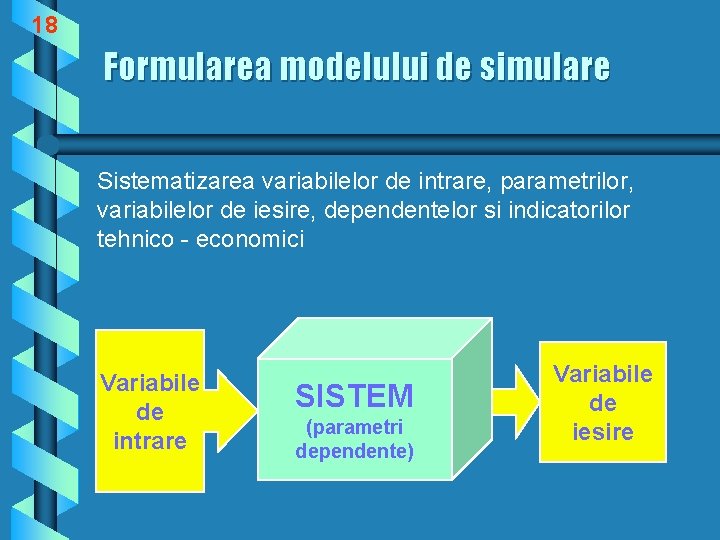 18 Formularea modelului de simulare Sistematizarea variabilelor de intrare, parametrilor, variabilelor de iesire, dependentelor
