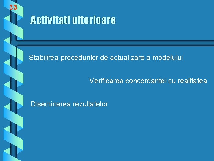 33 Activitati ulterioare Stabilirea procedurilor de actualizare a modelului Verificarea concordantei cu realitatea Diseminarea