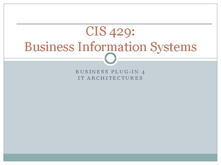 CIS 429: Business Information Systems BUSINESS PLUG-IN 4 IT ARCHITECTURES 