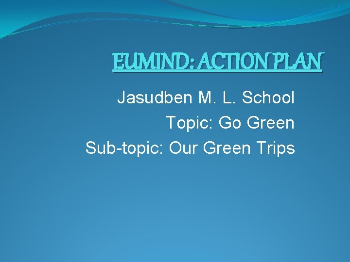 EUMIND: ACTION PLAN Jasudben M. L. School Topic: Go Green Sub-topic: Our Green Trips