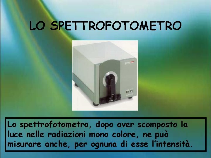 LO SPETTROFOTOMETRO Lo spettrofotometro, dopo aver scomposto la luce nelle radiazioni mono colore, ne